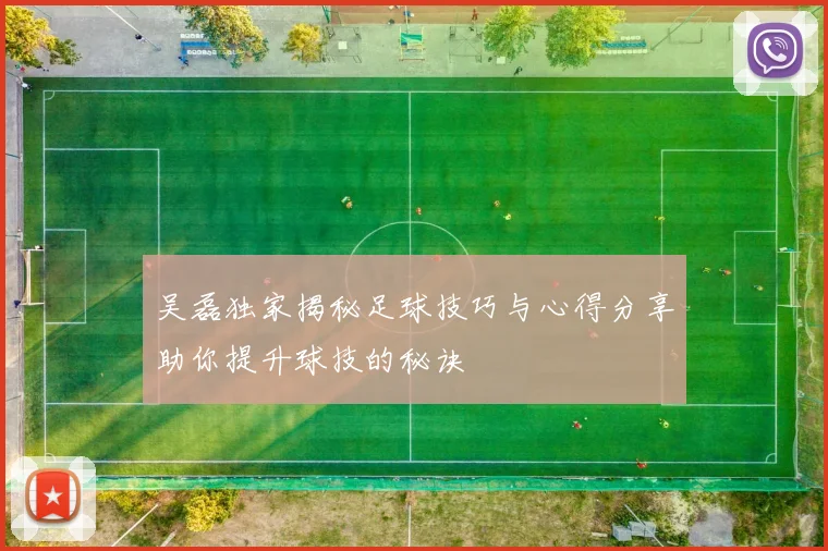 吴磊独家揭秘足球技巧与心得分享助你提升球技的秘诀