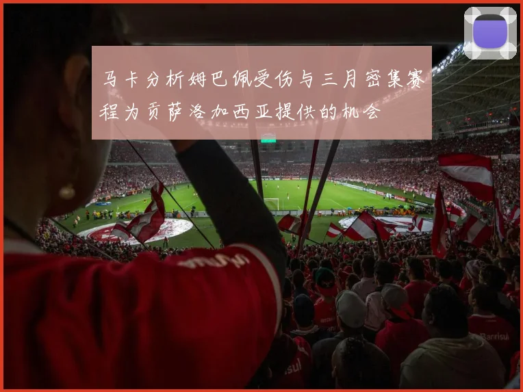 马卡分析姆巴佩受伤与三月密集赛程为贡萨洛加西亚提供的机会