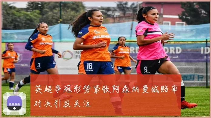 英超争冠形势紧张阿森纳曼城赔率对决引发关注