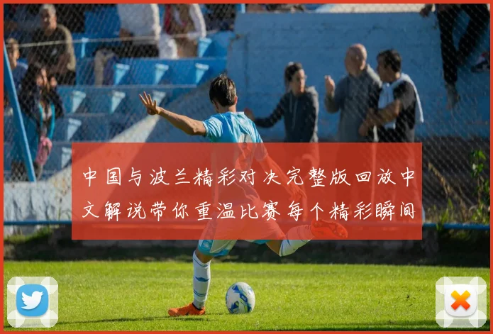 中国与波兰精彩对决完整版回放中文解说带你重温比赛每个精彩瞬间