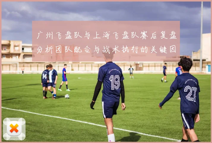 广州飞盘队与上海飞盘队赛后复盘分析团队配合与战术执行的关键因素