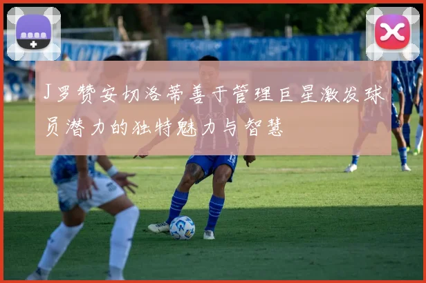 J罗赞安切洛蒂善于管理巨星激发球员潜力的独特魅力与智慧