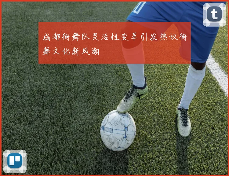 成都街舞队灵活性变革引发热议街舞文化新风潮