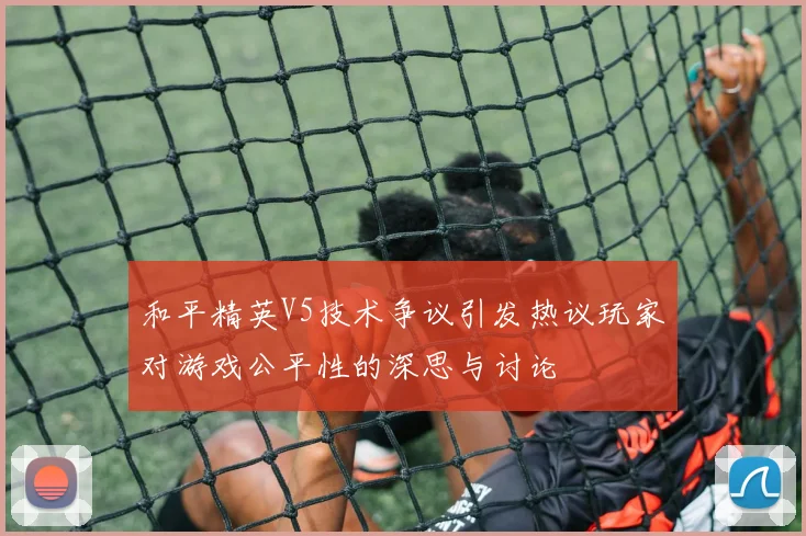 和平精英V5技术争议引发热议玩家对游戏公平性的深思与讨论