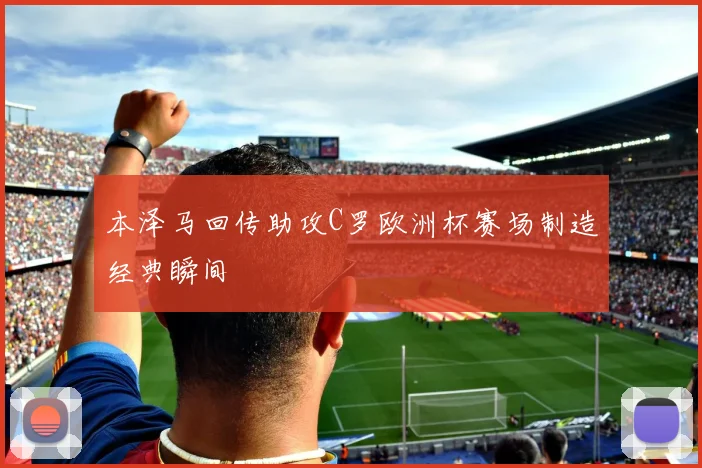 本泽马回传助攻C罗欧洲杯赛场制造经典瞬间