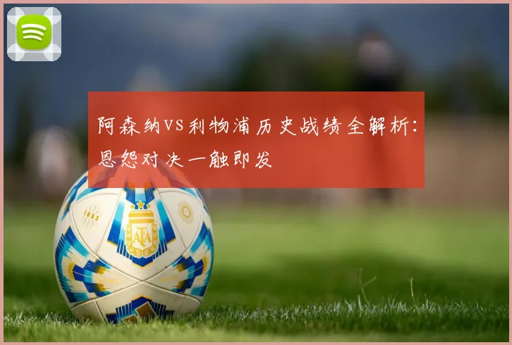 阿森纳vs利物浦历史战绩全解析：恩怨对决一触即发