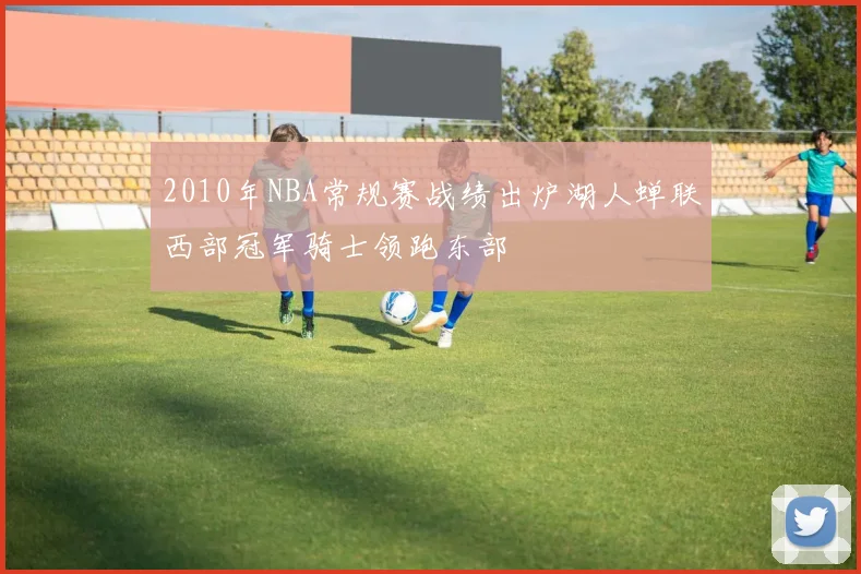 2010年NBA常规赛战绩出炉湖人蝉联西部冠军骑士领跑东部