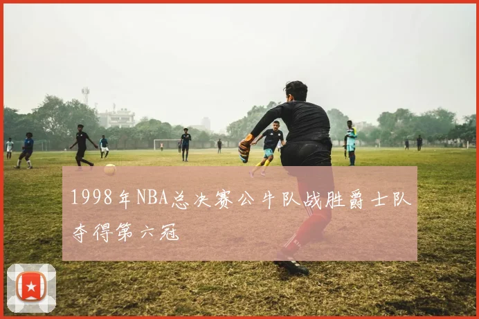 1998年NBA总决赛公牛队战胜爵士队夺得第六冠
