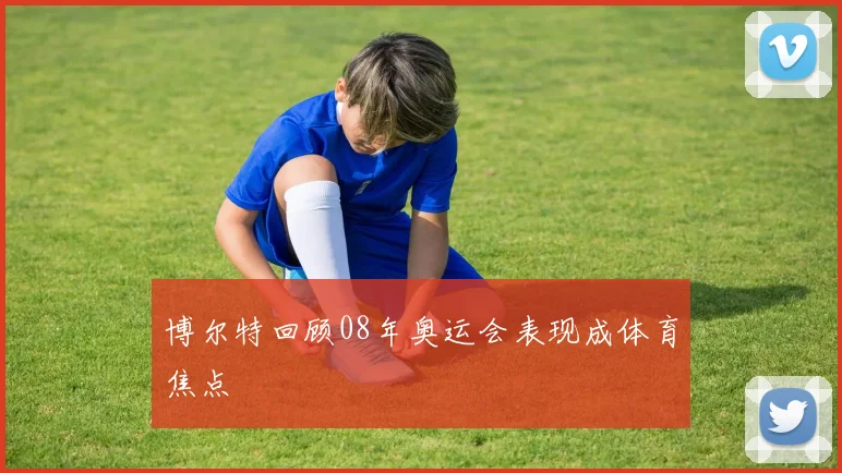 博尔特回顾08年奥运会表现成体育焦点