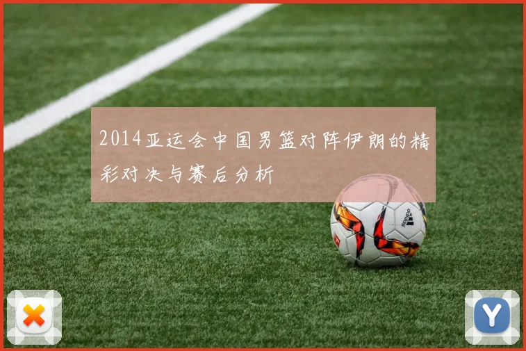 2014亚运会中国男篮对阵伊朗的精彩对决与赛后分析