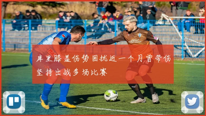 库里膝盖伤势困扰近一个月曾带伤坚持出战多场比赛