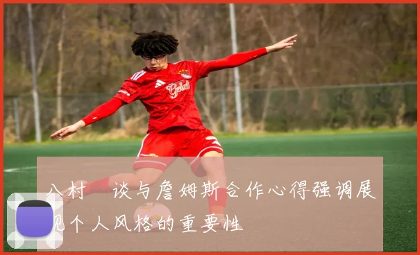 八村塁谈与詹姆斯合作心得强调展现个人风格的重要性