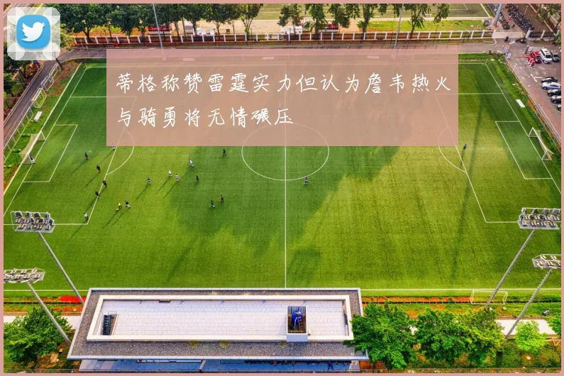 蒂格称赞雷霆实力但认为詹韦热火与骑勇将无情碾压